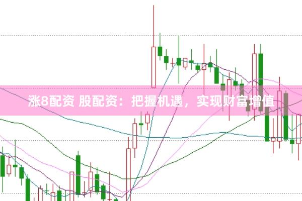涨8配资 股配资：把握机遇，实现财富增值