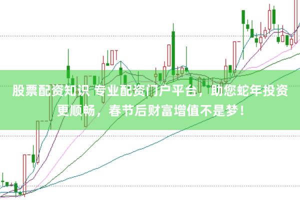 股票配资知识 专业配资门户平台，助您蛇年投资更顺畅，春节后财富增值不是梦！