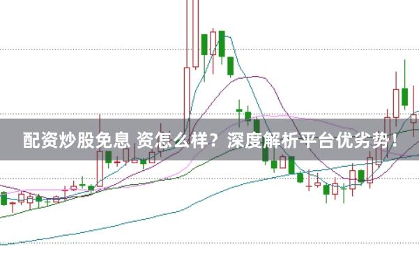 配资炒股免息 资怎么样？深度解析平台优劣势！