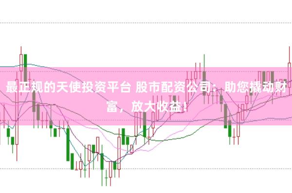 最正规的天使投资平台 股市配资公司：助您撬动财富，放大收益！