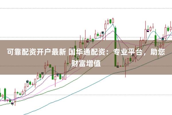 可靠配资开户最新 国华通配资：专业平台，助您财富增值