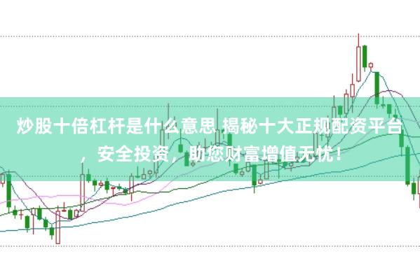 炒股十倍杠杆是什么意思 揭秘十大正规配资平台，安全投资，助您财富增值无忧！