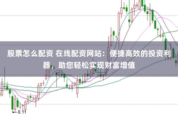 股票怎么配资 在线配资网站：便捷高效的投资利器，助您轻松实现财富增值