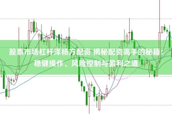 股票市场杠杆泽杨方配资 揭秘配资高手的秘籍：稳健操作、风险控制与盈利之道