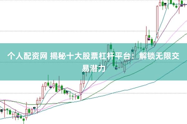 个人配资网 揭秘十大股票杠杆平台：解锁无限交易潜力