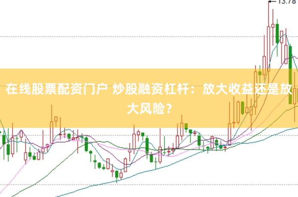 在线股票配资门户 炒股融资杠杆：放大收益还是放大风险？