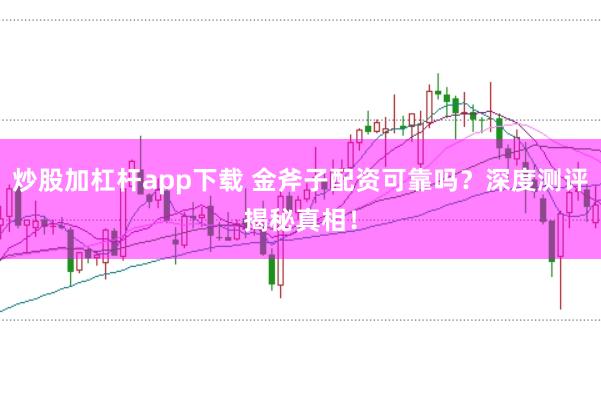 炒股加杠杆app下载 金斧子配资可靠吗？深度测评揭秘真相！