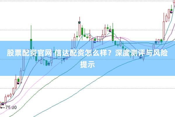 股票配资官网 信达配资怎么样？深度测评与风险提示