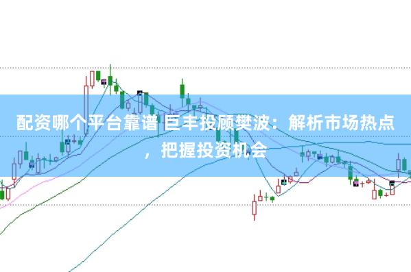 配资哪个平台靠谱 巨丰投顾樊波：解析市场热点，把握投资机会
