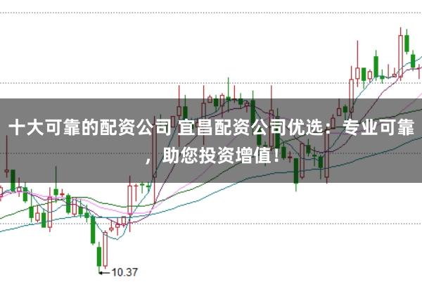 十大可靠的配资公司 宜昌配资公司优选：专业可靠，助您投资增值！