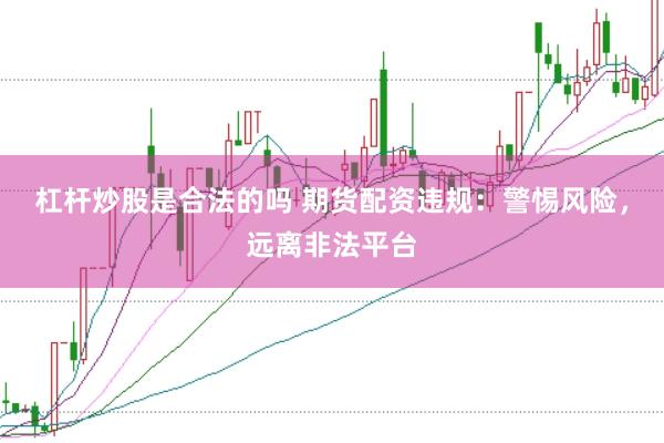 杠杆炒股是合法的吗 期货配资违规：警惕风险，远离非法平台