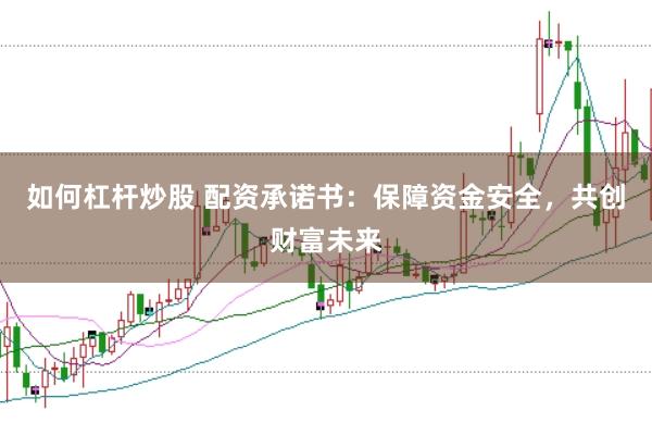 如何杠杆炒股 配资承诺书：保障资金安全，共创财富未来