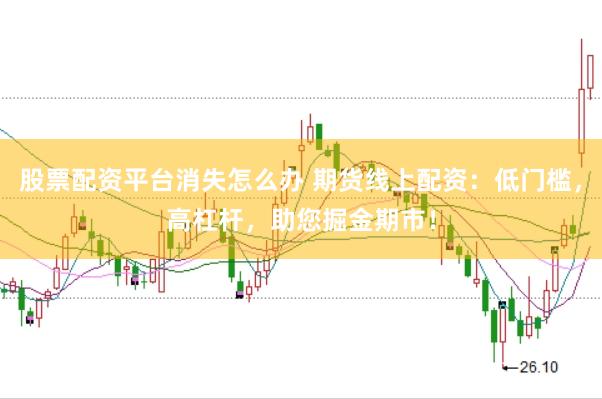 股票配资平台消失怎么办 期货线上配资：低门槛，高杠杆，助您掘金期市！
