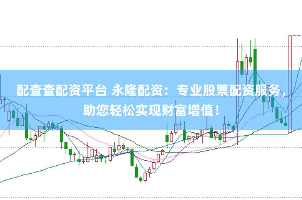 配查查配资平台 永隆配资：专业股票配资服务，助您轻松实现财富增值！