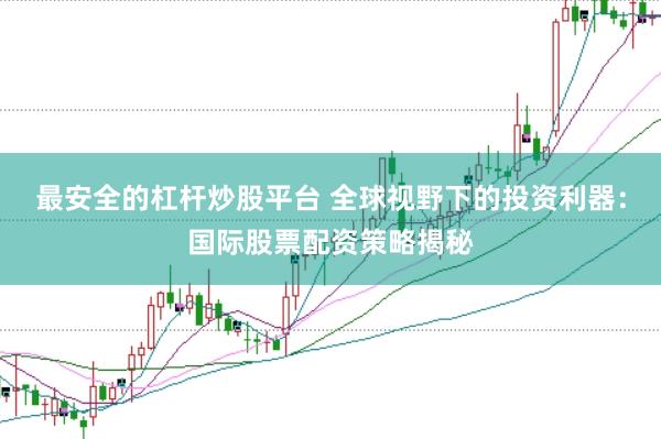 最安全的杠杆炒股平台 全球视野下的投资利器：国际股票配资策略揭秘