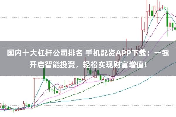 国内十大杠杆公司排名 手机配资APP下载：一键开启智能投资，轻松实现财富增值！