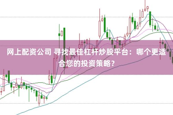 网上配资公司 寻找最佳杠杆炒股平台：哪个更适合您的投资策略？