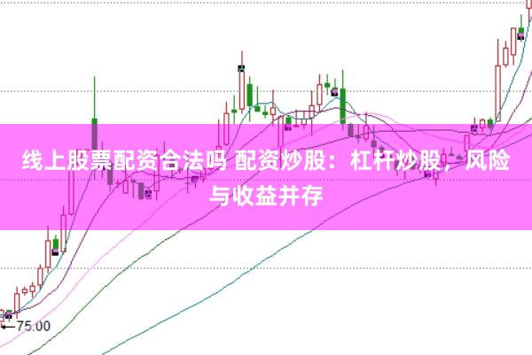 线上股票配资合法吗 配资炒股：杠杆炒股，风险与收益并存