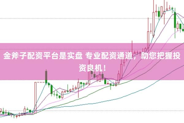 金斧子配资平台是实盘 专业配资通道，助您把握投资良机！
