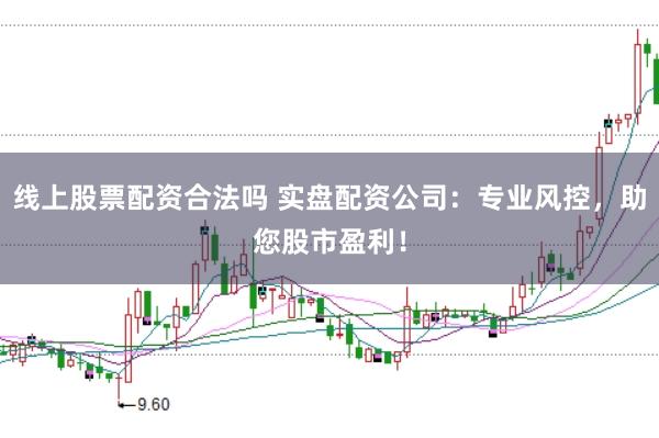 线上股票配资合法吗 实盘配资公司：专业风控，助您股市盈利！