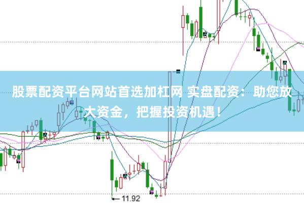 股票配资平台网站首选加杠网 实盘配资：助您放大资金，把握投资机遇！
