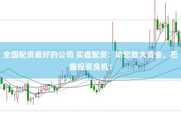 全国配资最好的公司 实盘配资：助您放大资金，把握投资良机！