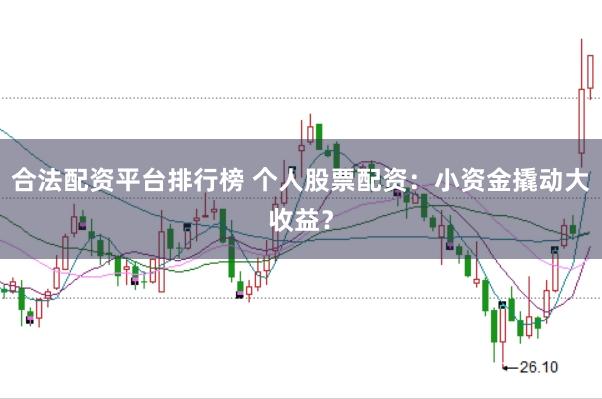 合法配资平台排行榜 个人股票配资：小资金撬动大收益？