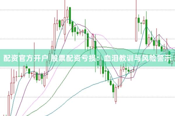 配资官方开户 股票配资亏损：血泪教训与风险警示