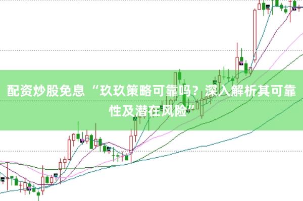 配资炒股免息 “玖玖策略可靠吗？深入解析其可靠性及潜在风险”
