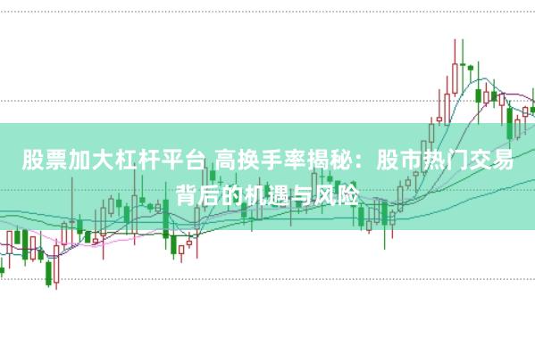 股票加大杠杆平台 高换手率揭秘：股市热门交易背后的机遇与风险