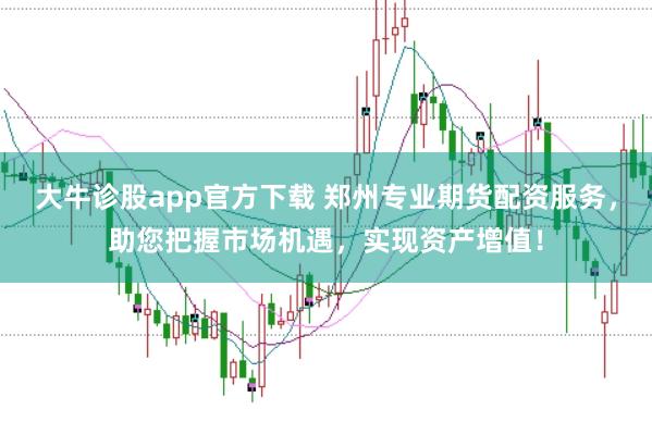 大牛诊股app官方下载 郑州专业期货配资服务，助您把握市场机遇，实现资产增值！