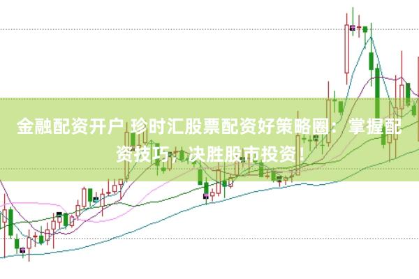 金融配资开户 珍时汇股票配资好策略圈：掌握配资技巧，决胜股市投资！