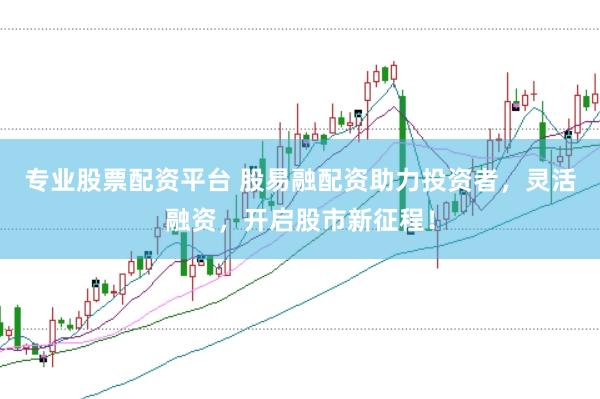 专业股票配资平台 股易融配资助力投资者，灵活融资，开启股市新征程！