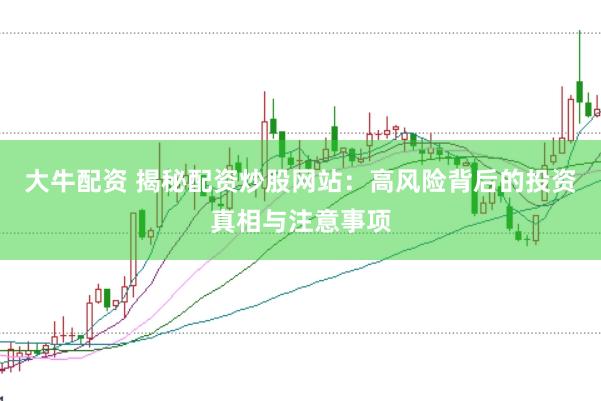 大牛配资 揭秘配资炒股网站：高风险背后的投资真相与注意事项