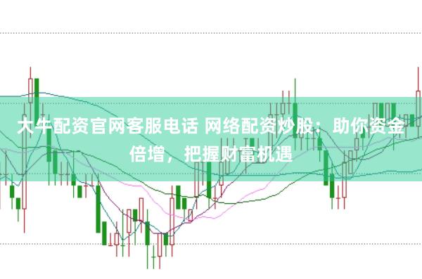 大牛配资官网客服电话 网络配资炒股：助你资金倍增，把握财富机遇