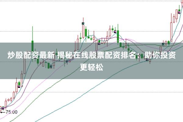 炒股配资最新 揭秘在线股票配资排名：助你投资更轻松