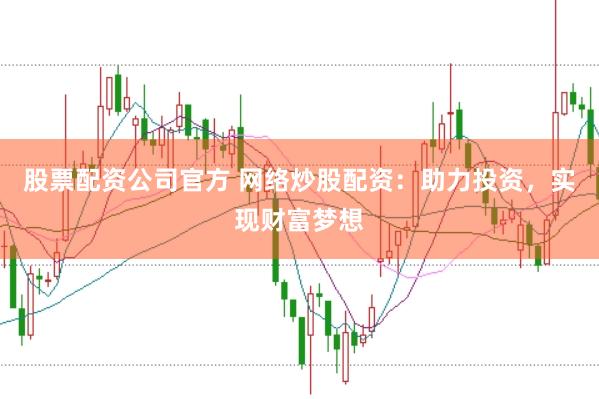 股票配资公司官方 网络炒股配资：助力投资，实现财富梦想