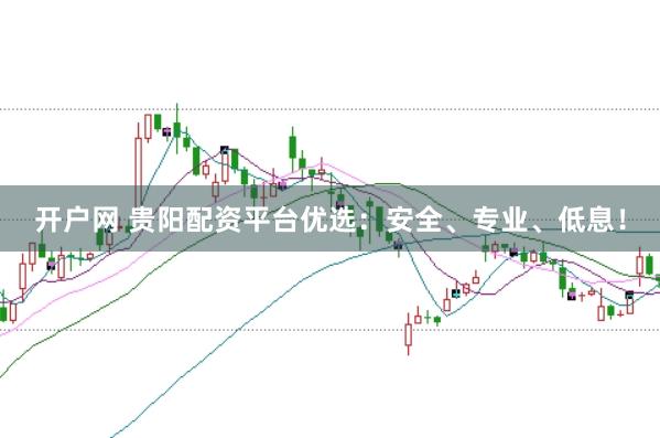 开户网 贵阳配资平台优选：安全、专业、低息！