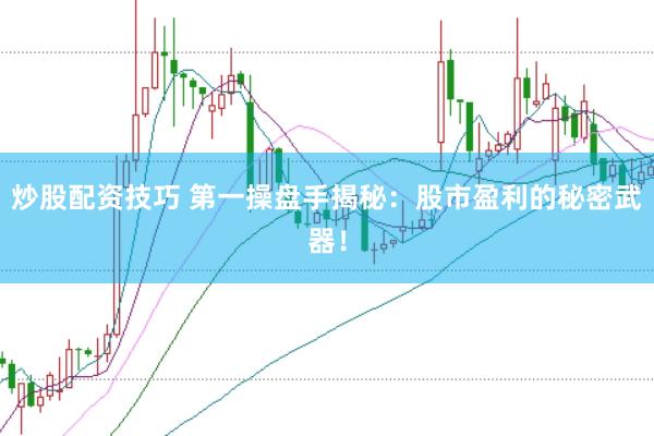 炒股配资技巧 第一操盘手揭秘：股市盈利的秘密武器！