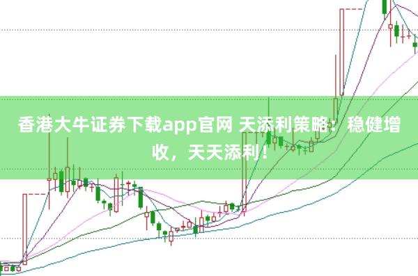 香港大牛证券下载app官网 天添利策略：稳健增收，天天添利！