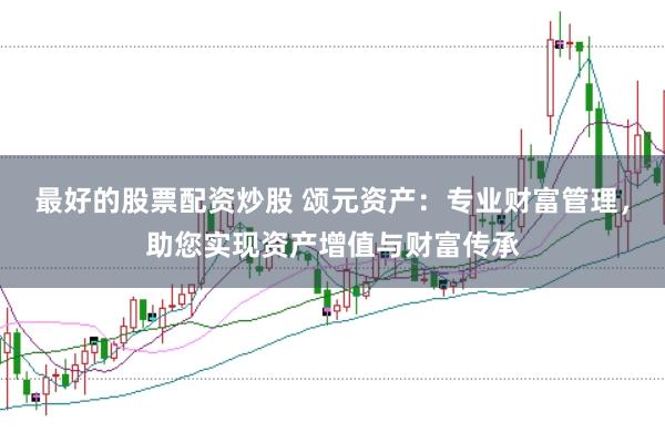 最好的股票配资炒股 颂元资产：专业财富管理，助您实现资产增值与财富传承