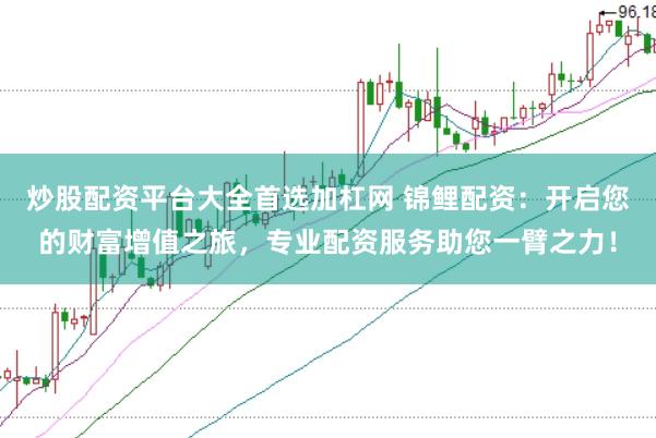 炒股配资平台大全首选加杠网 锦鲤配资：开启您的财富增值之旅，专业配资服务助您一臂之力！