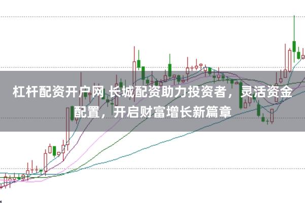 杠杆配资开户网 长城配资助力投资者，灵活资金配置，开启财富增长新篇章