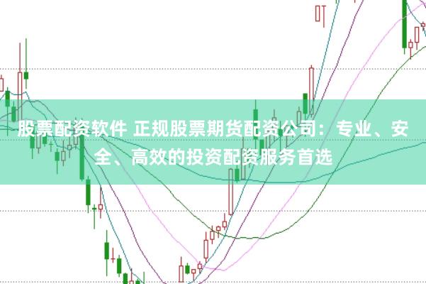 股票配资软件 正规股票期货配资公司：专业、安全、高效的投资配资服务首选
