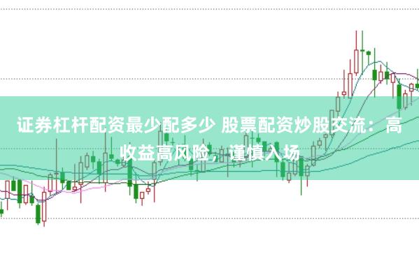 证券杠杆配资最少配多少 股票配资炒股交流：高收益高风险，谨慎入场