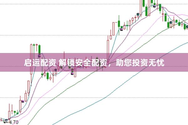 启运配资 解锁安全配资，助您投资无忧