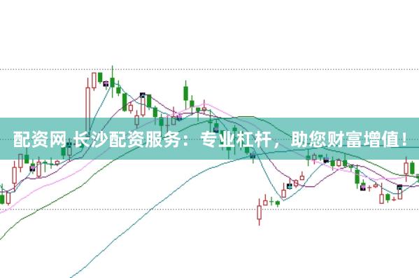 配资网 长沙配资服务：专业杠杆，助您财富增值！