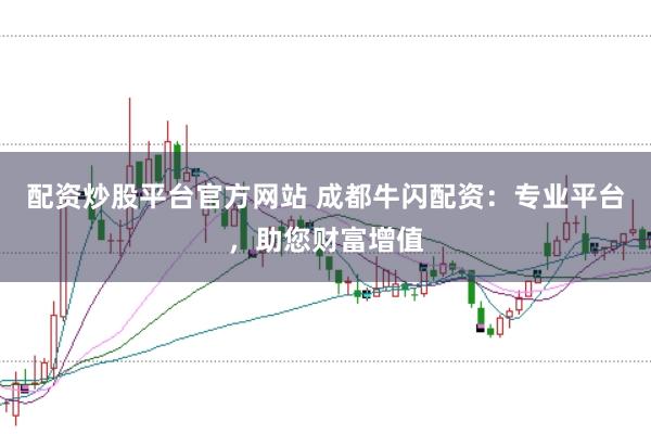 配资炒股平台官方网站 成都牛闪配资：专业平台，助您财富增值