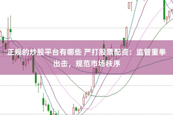 正规的炒股平台有哪些 严打股票配资：监管重拳出击，规范市场秩序