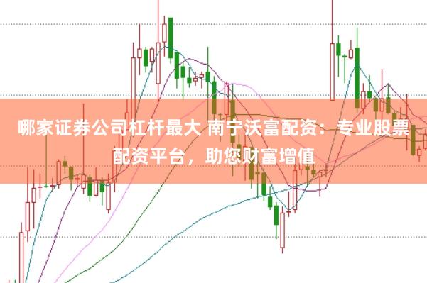 哪家证券公司杠杆最大 南宁沃富配资：专业股票配资平台，助您财富增值